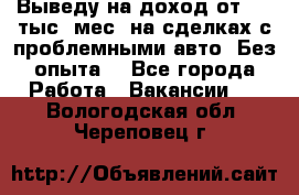 Выведу на доход от 400 тыс./мес. на сделках с проблемными авто. Без опыта. - Все города Работа » Вакансии   . Вологодская обл.,Череповец г.